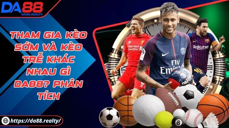 Tham gia kèo sớm và kèo trễ khác nhau gì DA88? Phân tích Tham gia kèo sớm và kèo trễ khác nhau gì DA88? Phân tích