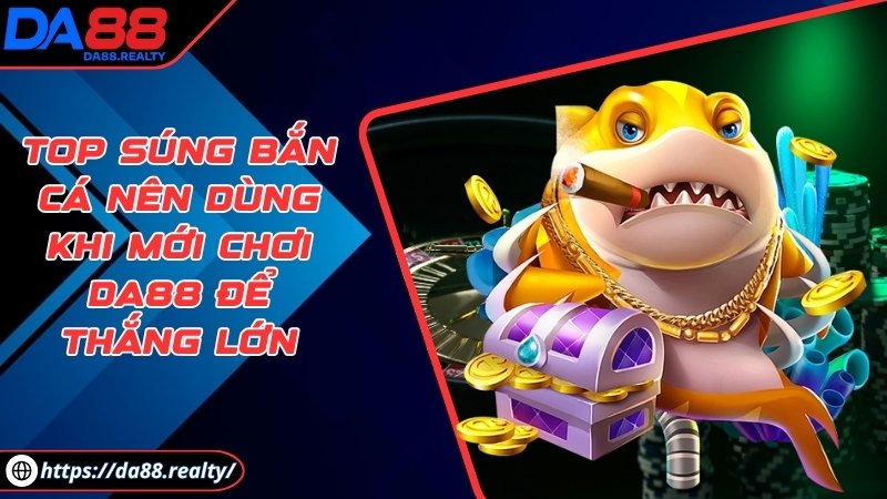 Top súng bắn cá nên dùng khi mới chơi DA88 để thắng lớn Top súng bắn cá nên dùng khi mới chơi DA88 để thắng lớn